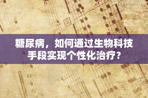 糖尿病，如何通过生物科技手段实现个性化治疗？