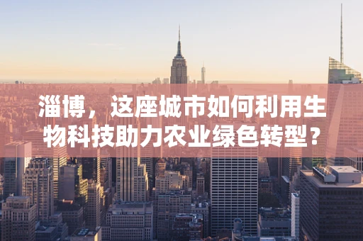 淄博，这座城市如何利用生物科技助力农业绿色转型？