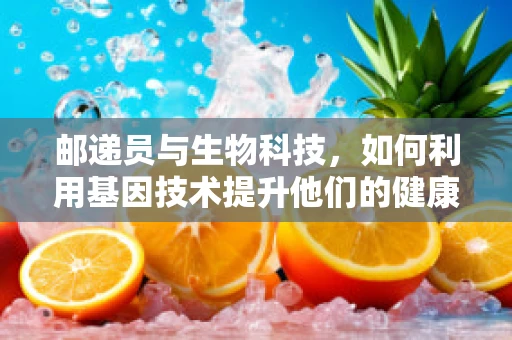 邮递员与生物科技，如何利用基因技术提升他们的健康与安全？