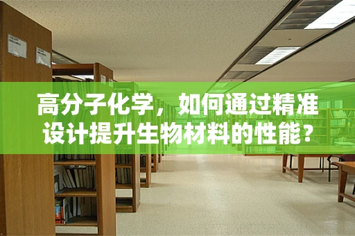高分子化学，如何通过精准设计提升生物材料的性能？