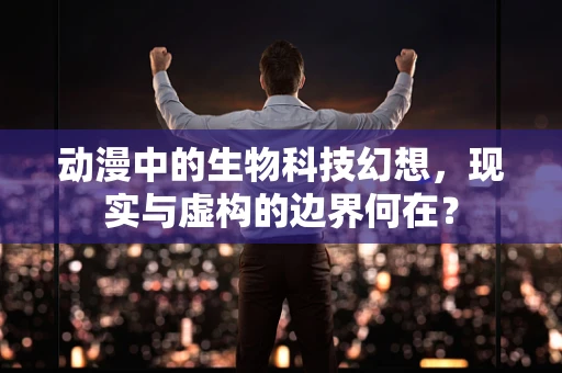 动漫中的生物科技幻想，现实与虚构的边界何在？