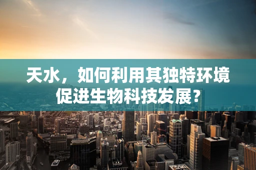 天水，如何利用其独特环境促进生物科技发展？