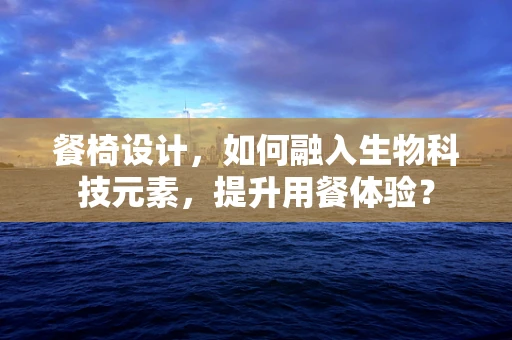 餐椅设计，如何融入生物科技元素，提升用餐体验？