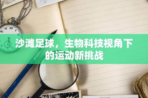 沙滩足球，生物科技视角下的运动新挑战