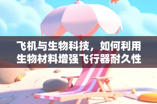 飞机与生物科技，如何利用生物材料增强飞行器耐久性？