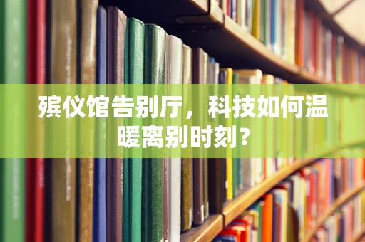 殡仪馆告别厅，科技如何温暖离别时刻？