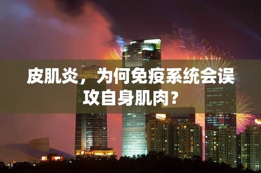 皮肌炎，为何免疫系统会误攻自身肌肉？