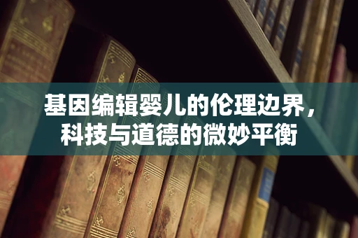 基因编辑婴儿的伦理边界，科技与道德的微妙平衡