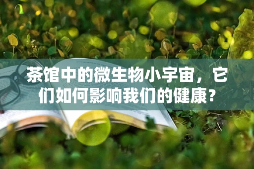 茶馆中的微生物小宇宙，它们如何影响我们的健康？
