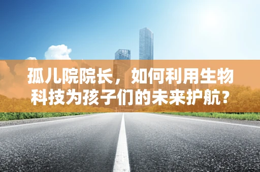 孤儿院院长，如何利用生物科技为孩子们的未来护航？