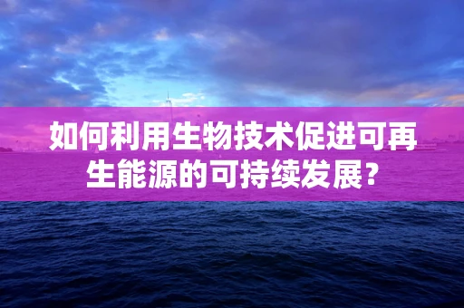 如何利用生物技术促进可再生能源的可持续发展？