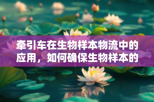 牵引车在生物样本物流中的应用，如何确保生物样本的‘无损’运输？