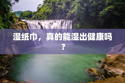 湿纸巾，真的能湿出健康吗？