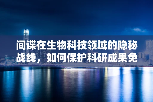 间谍在生物科技领域的隐秘战线，如何保护科研成果免遭窃取？