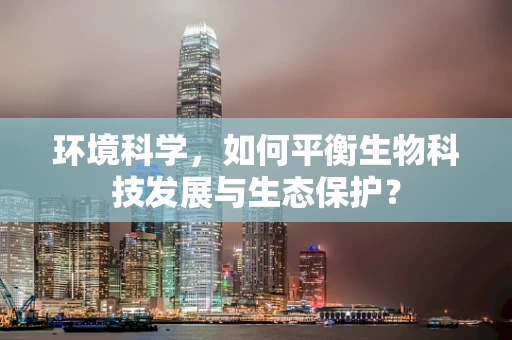 环境科学，如何平衡生物科技发展与生态保护？