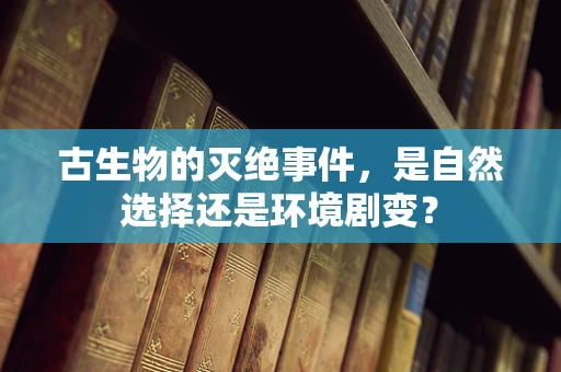 古生物的灭绝事件，是自然选择还是环境剧变？