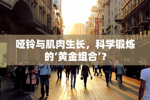 哑铃与肌肉生长，科学锻炼的‘黄金组合’？