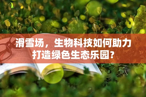 滑雪场，生物科技如何助力打造绿色生态乐园？