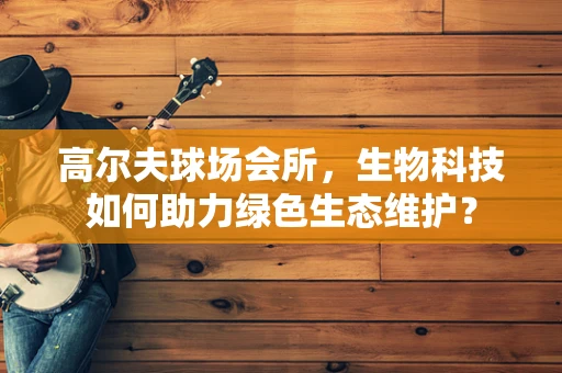 高尔夫球场会所，生物科技如何助力绿色生态维护？