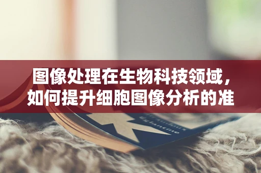 图像处理在生物科技领域，如何提升细胞图像分析的准确性？