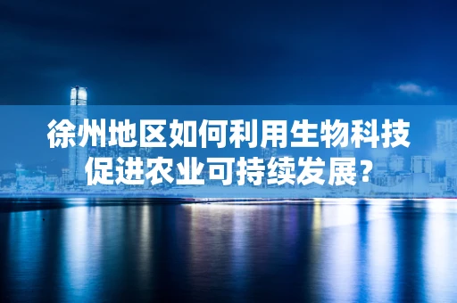 徐州地区如何利用生物科技促进农业可持续发展？