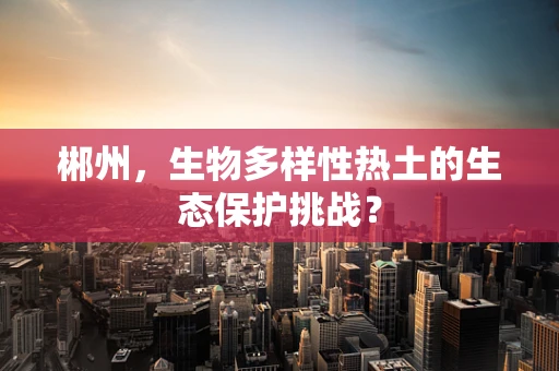 郴州，生物多样性热土的生态保护挑战？