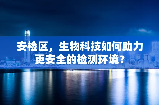 安检区，生物科技如何助力更安全的检测环境？