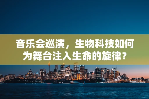 音乐会巡演，生物科技如何为舞台注入生命的旋律？
