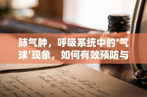 肺气肿，呼吸系统中的‘气球’现象，如何有效预防与治疗？