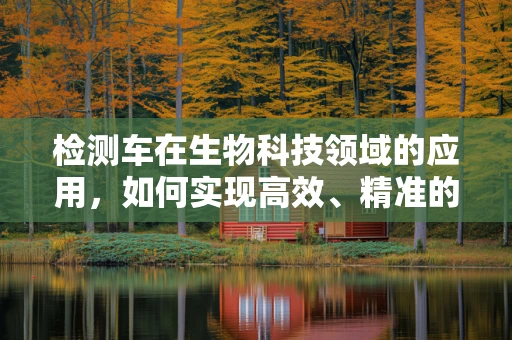 检测车在生物科技领域的应用，如何实现高效、精准的样本运输监测？