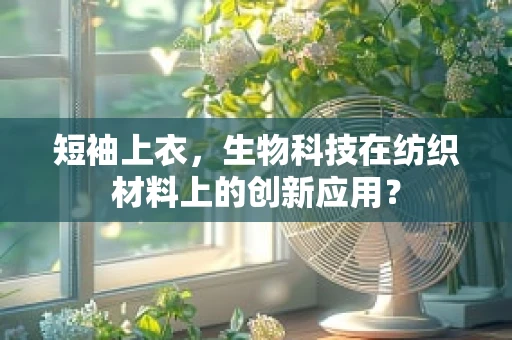 短袖上衣，生物科技在纺织材料上的创新应用？