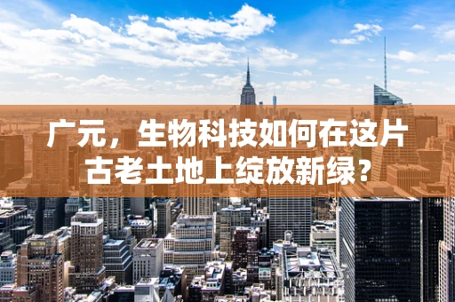 广元，生物科技如何在这片古老土地上绽放新绿？