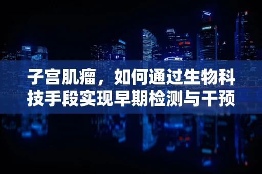 子宫肌瘤，如何通过生物科技手段实现早期检测与干预？
