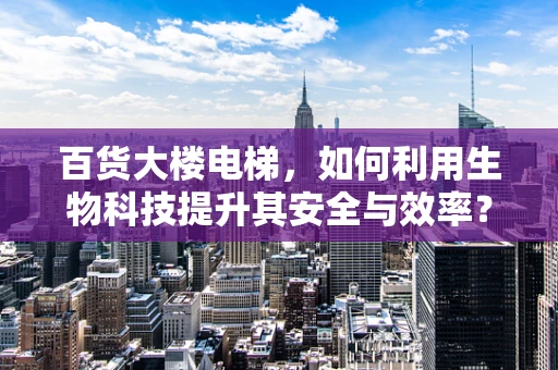 百货大楼电梯，如何利用生物科技提升其安全与效率？