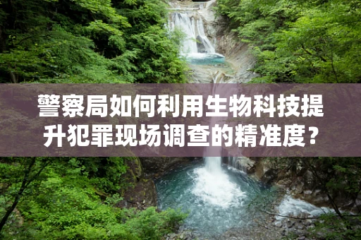 警察局如何利用生物科技提升犯罪现场调查的精准度？