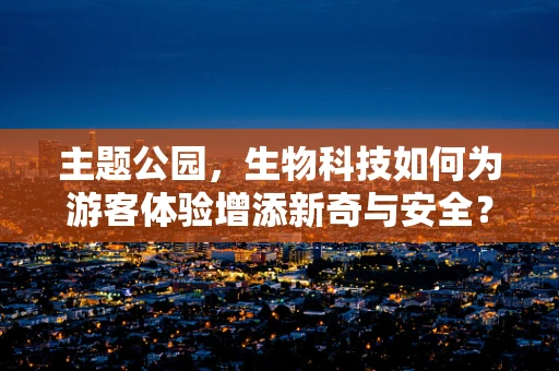 主题公园，生物科技如何为游客体验增添新奇与安全？