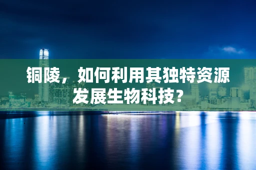 铜陵，如何利用其独特资源发展生物科技？