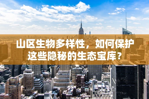 山区生物多样性，如何保护这些隐秘的生态宝库？