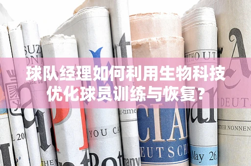 球队经理如何利用生物科技优化球员训练与恢复？