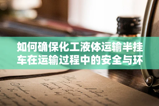 如何确保化工液体运输半挂车在运输过程中的安全与环保？