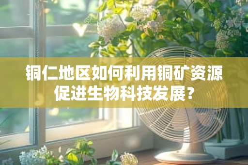铜仁地区如何利用铜矿资源促进生物科技发展？