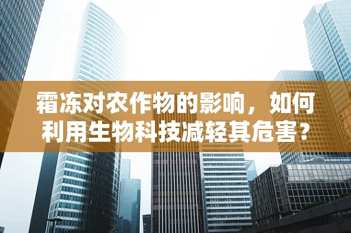 霜冻对农作物的影响，如何利用生物科技减轻其危害？