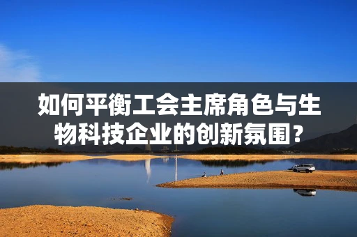 如何平衡工会主席角色与生物科技企业的创新氛围？