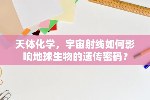 天体化学，宇宙射线如何影响地球生物的遗传密码？