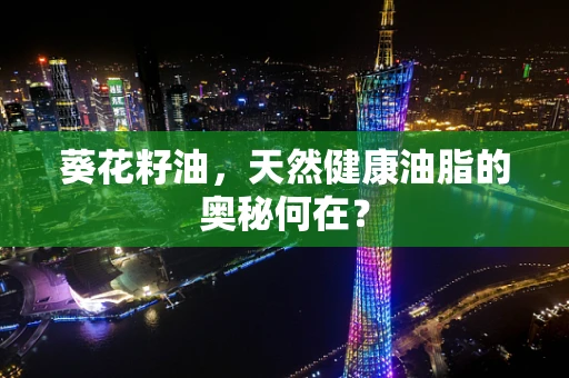 葵花籽油，天然健康油脂的奥秘何在？