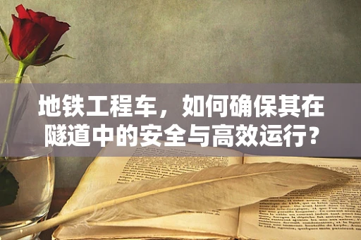 地铁工程车，如何确保其在隧道中的安全与高效运行？