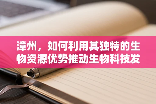 漳州，如何利用其独特的生物资源优势推动生物科技发展？