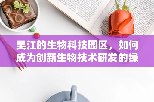 吴江的生物科技园区，如何成为创新生物技术研发的绿色心脏？