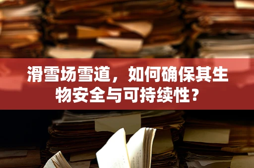 滑雪场雪道，如何确保其生物安全与可持续性？