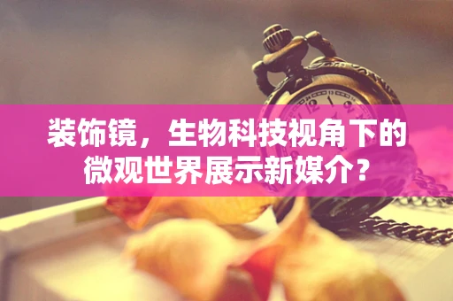 装饰镜，生物科技视角下的微观世界展示新媒介？